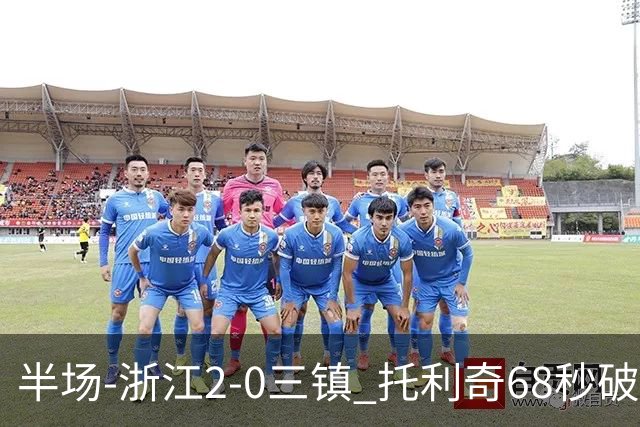 半场-浙江2-0三镇 托利奇68秒破门米特里策无解一条龙