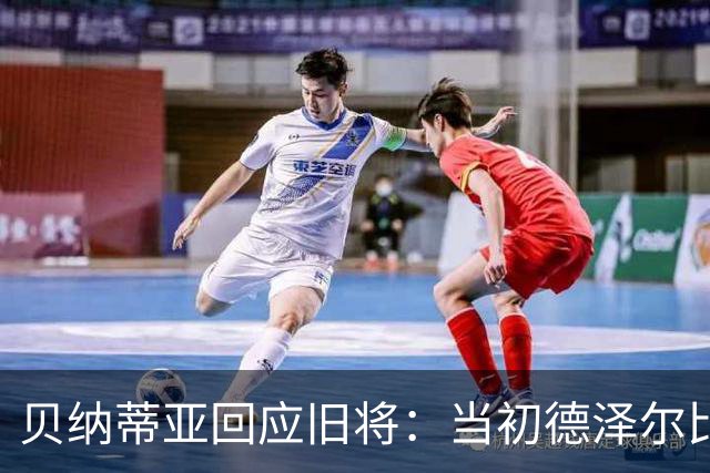 贝纳蒂亚回应旧将：当初德泽尔比施压要求续约你，但之后你松懈了