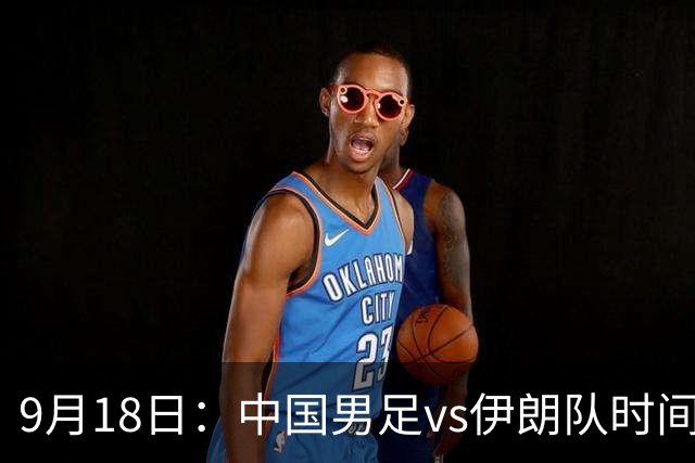 9月18日：中国男足vs伊朗队时间已定！CCTV5直播，想两连胜做好五件事